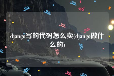 django写的代码怎么卖(django做什么的)