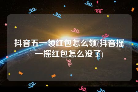 抖音五一领红包怎么领(抖音摇一摇红包怎么没了)