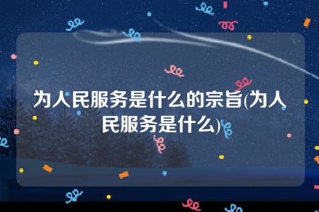 为人民服务是什么的宗旨(为人民服务是什么)