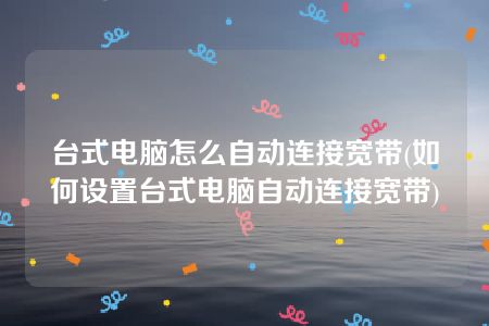 台式电脑怎么自动连接宽带(如何设置台式电脑自动连接宽带)