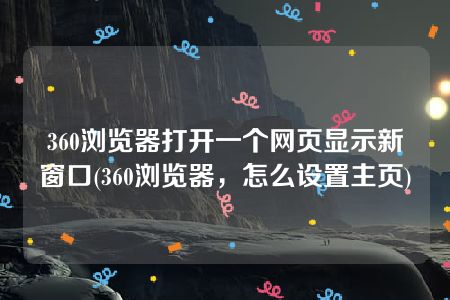 360浏览器打开一个网页显示新窗口(360浏览器，怎么设置主页)