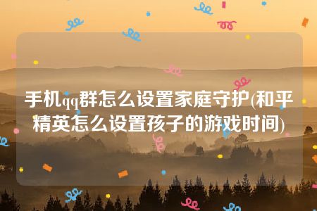 手机qq群怎么设置家庭守护(和平精英怎么设置孩子的游戏时间)