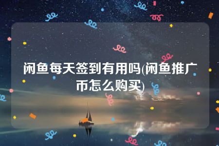 闲鱼每天签到有用吗(闲鱼推广币怎么购买)