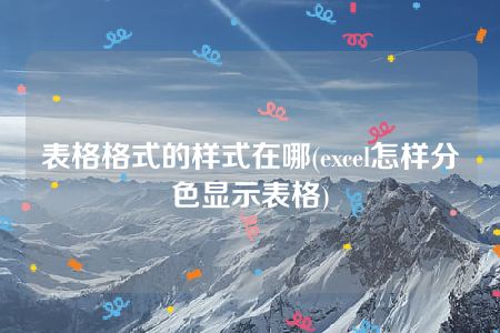 表格格式的样式在哪(excel怎样分色显示表格)