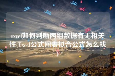 excel如何判断两组数据有无相关性(Excel公式图表拟合公式怎么找)