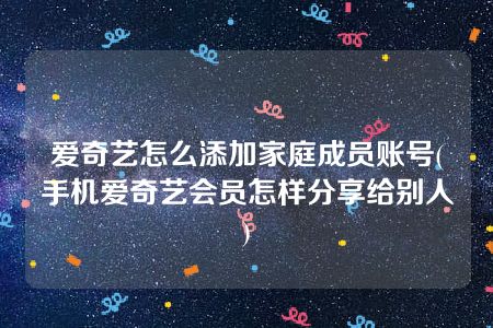 爱奇艺怎么添加家庭成员账号(手机爱奇艺会员怎样分享给别人)