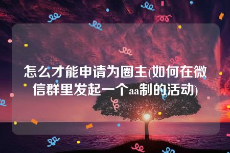 怎么才能申请为圈主(如何在微信群里发起一个aa制的活动)