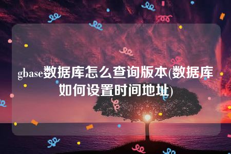 gbase数据库怎么查询版本(数据库如何设置时间地址)