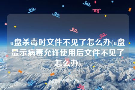 u盘杀毒时文件不见了怎么办(u盘显示病毒允许使用后文件不见了怎么办)