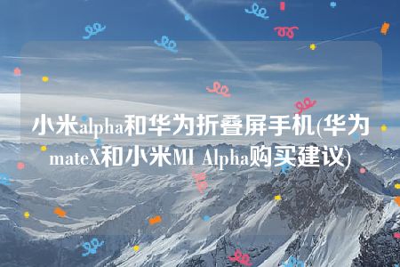 小米alpha和华为折叠屏手机(华为mateX和小米MI Alpha购买建议)