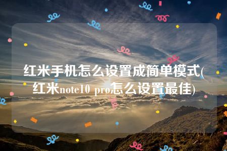 红米手机怎么设置成简单模式(红米note10 pro怎么设置最佳)