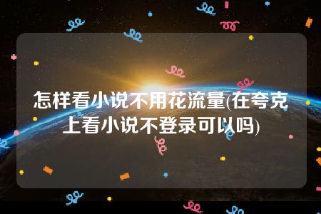 怎样看小说不用花流量(在夸克上看小说不登录可以吗)