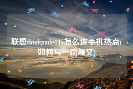 联想thinkpade445怎么连手机热点(如何写一篇爆文)