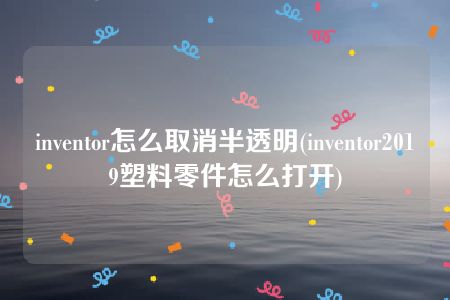 inventor怎么取消半透明(inventor2019塑料零件怎么打开)