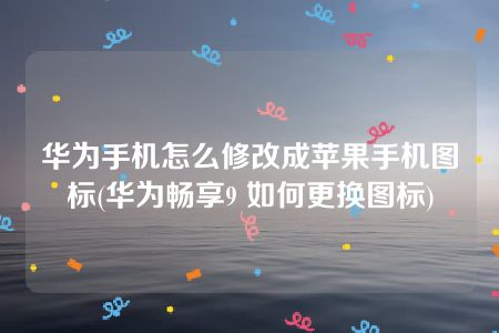 华为手机怎么修改成苹果手机图标(华为畅享9 如何更换图标)