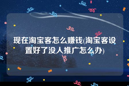 现在淘宝客怎么赚钱(淘宝客设置好了没人推广怎么办)