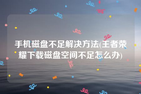 手机磁盘不足解决方法(王者荣耀下载磁盘空间不足怎么办)