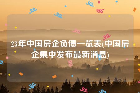 23年中国房企负债一览表(中国房企集中发布最新消息)