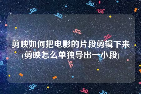 剪映如何把电影的片段剪辑下来(剪映怎么单独导出一小段)