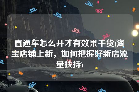 直通车怎么开才有效果干货(淘宝店铺上新，如何把握好新店流量扶持)