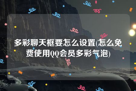 多彩聊天框要怎么设置(怎么免费使用QQ会员多彩气泡)