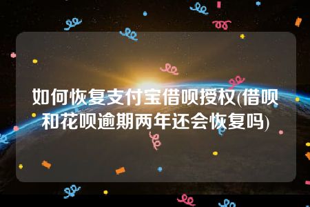 如何恢复支付宝借呗授权(借呗和花呗逾期两年还会恢复吗)