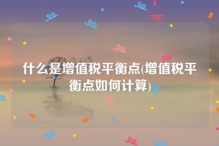 什么是增值税平衡点(增值税平衡点如何计算)