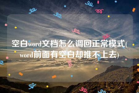 空白word文档怎么调回正常模式(word前面有空白却推不上去)