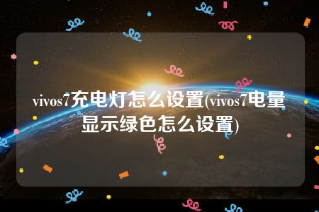 vivos7充电灯怎么设置(vivos7电量显示绿色怎么设置)