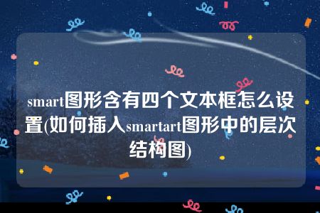 smart图形含有四个文本框怎么设置(如何插入smartart图形中的层次结构图)