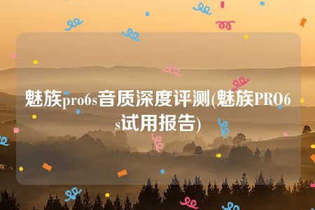 魅族pro6s音质深度评测(魅族PRO6s试用报告)