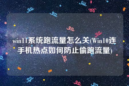 win11系统跑流量怎么关(Win10连手机热点如何防止偷跑流量)