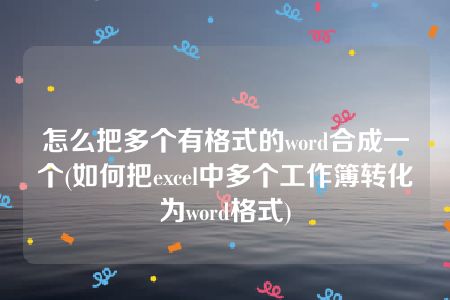 怎么把多个有格式的word合成一个(如何把excel中多个工作簿转化为word格式)