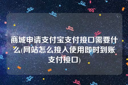 商城申请支付宝支付接口需要什么(网站怎么接入使用即时到账支付接口)