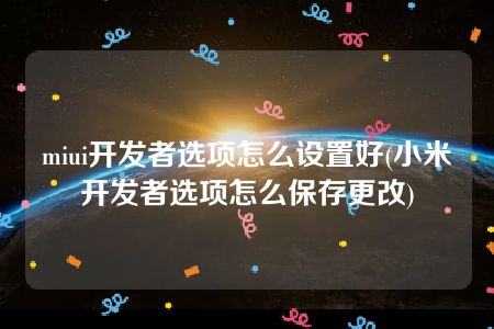 miui开发者选项怎么设置好(小米开发者选项怎么保存更改)