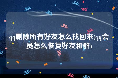 qq删除所有好友怎么找回来(qq会员怎么恢复好友和群)