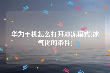 华为手机怎么打开冰冻模式(冰气化的条件)