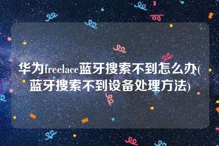 华为freelace蓝牙搜索不到怎么办(蓝牙搜索不到设备处理方法)