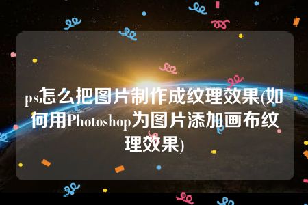 ps怎么把图片制作成纹理效果(如何用Photoshop为图片添加画布纹理效果)