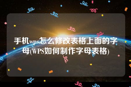 手机wps怎么修改表格上面的字母(WPS如何制作字母表格)