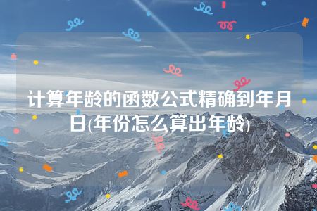 计算年龄的函数公式精确到年月日(年份怎么算出年龄)