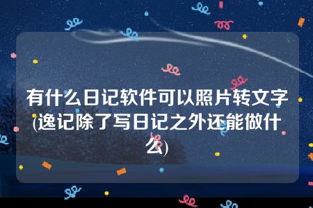 有什么日记软件可以照片转文字(逸记除了写日记之外还能做什么)