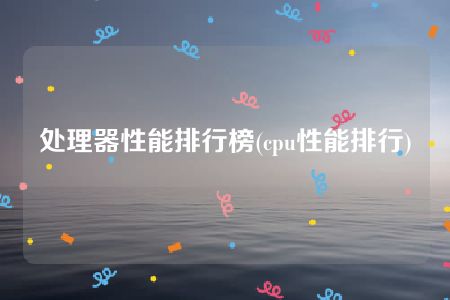 处理器性能排行榜(cpu性能排行)