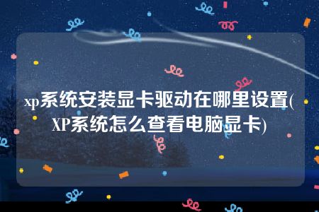 xp系统安装显卡驱动在哪里设置(XP系统怎么查看电脑显卡)