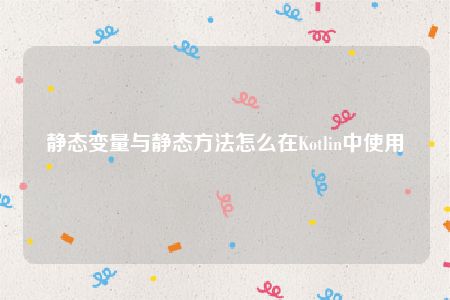 静态变量与静态方法怎么在Kotlin中使用