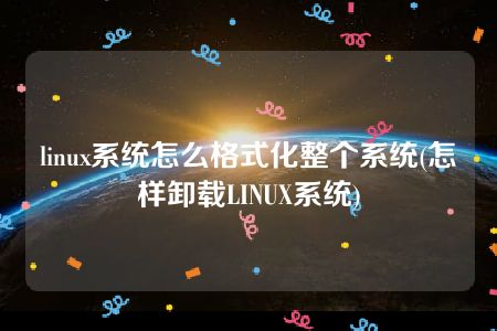 linux系统怎么格式化整个系统(怎样卸载LINUX系统)