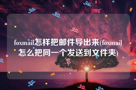 foxmail怎样把邮件导出来(foxmail怎么把同一个发送到文件夹)