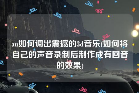 au如何调出震撼的3d音乐(如何将自己的声音录制后制作成有回音的效果)