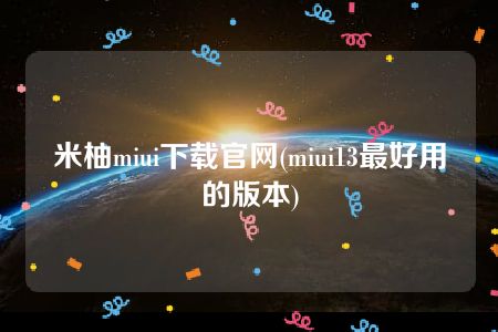 米柚miui下载官网(miui13最好用的版本)