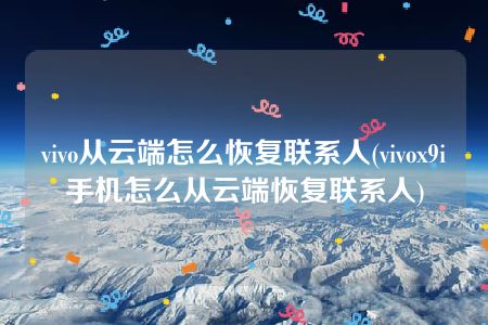 vivo从云端怎么恢复联系人(vivox9i手机怎么从云端恢复联系人)